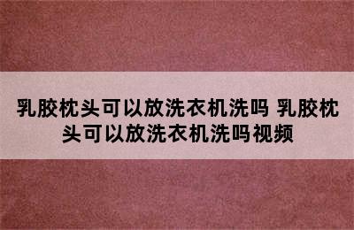 乳胶枕头可以放洗衣机洗吗 乳胶枕头可以放洗衣机洗吗视频